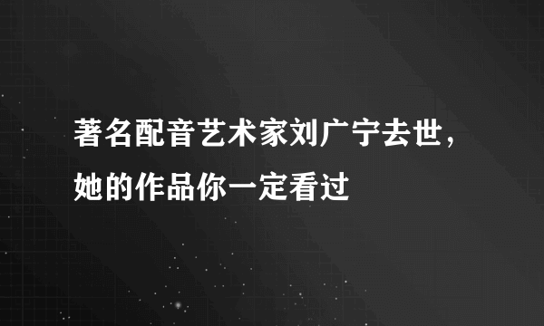 著名配音艺术家刘广宁去世，她的作品你一定看过