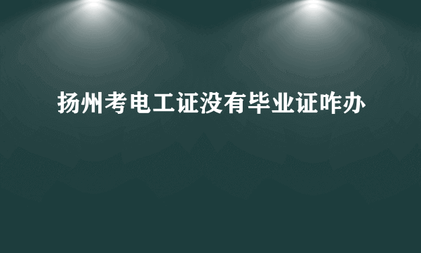 扬州考电工证没有毕业证咋办