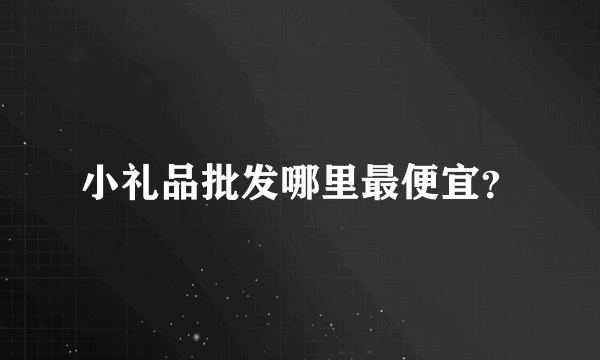 小礼品批发哪里最便宜？