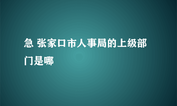 急 张家口市人事局的上级部门是哪