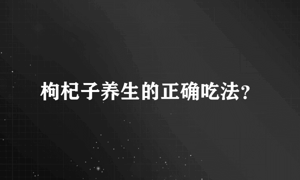 枸杞子养生的正确吃法？