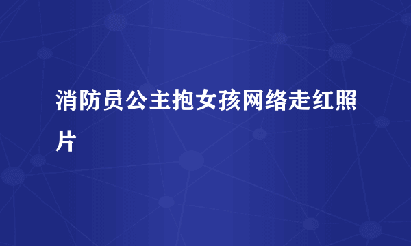 消防员公主抱女孩网络走红照片