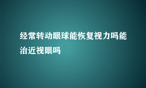 经常转动眼球能恢复视力吗能治近视眼吗
