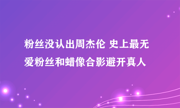 粉丝没认出周杰伦 史上最无爱粉丝和蜡像合影避开真人