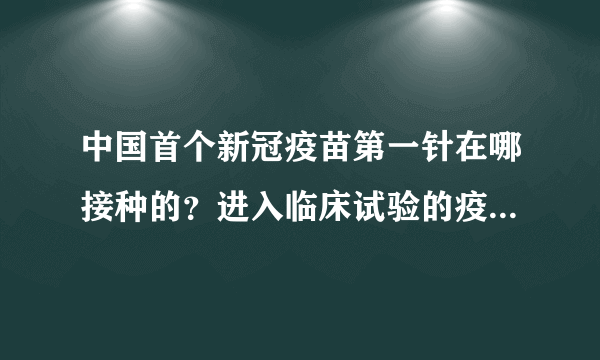 中国首个新冠疫苗第一针在哪接种的？进入临床试验的疫苗安全性能得到保障吗？