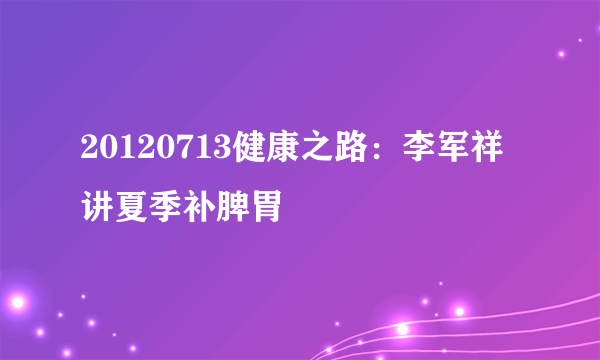 20120713健康之路：李军祥讲夏季补脾胃