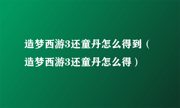 造梦西游3还童丹怎么得到（造梦西游3还童丹怎么得）