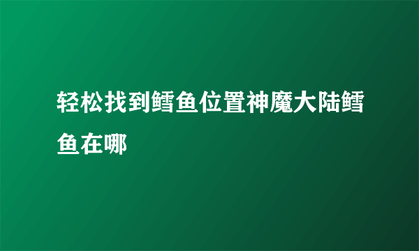 轻松找到鳕鱼位置神魔大陆鳕鱼在哪