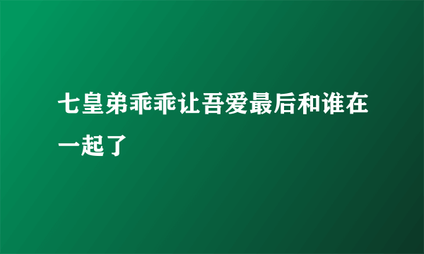 七皇弟乖乖让吾爱最后和谁在一起了