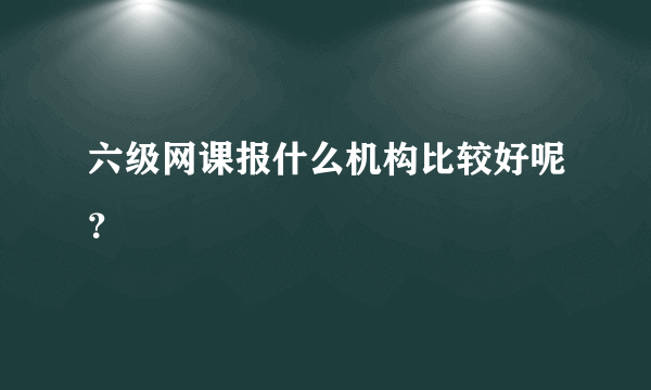 六级网课报什么机构比较好呢？