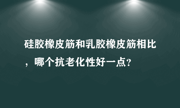 硅胶橡皮筋和乳胶橡皮筋相比，哪个抗老化性好一点？