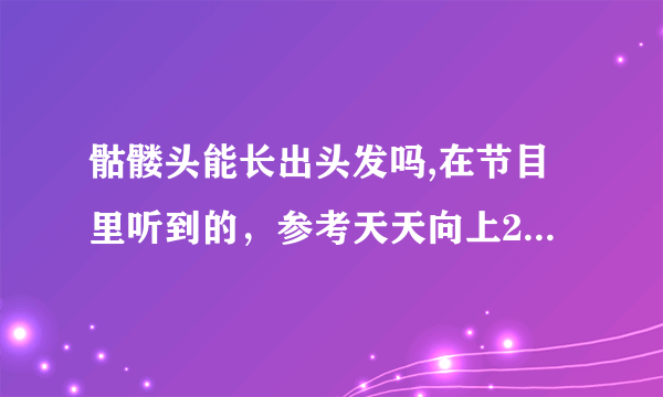 骷髅头能长出头发吗,在节目里听到的，参考天天向上20090925期下半部分