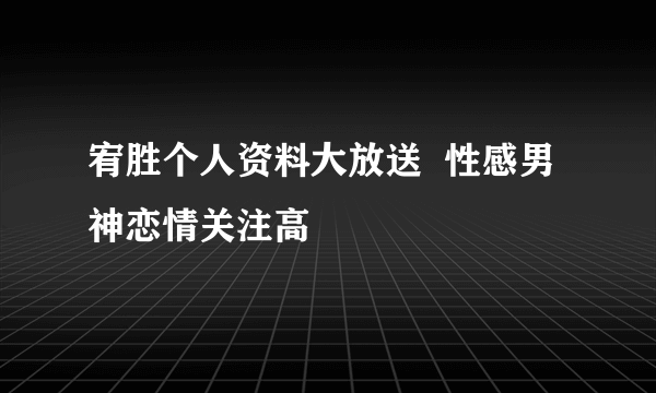 宥胜个人资料大放送  性感男神恋情关注高