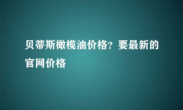 贝蒂斯橄榄油价格？要最新的官网价格