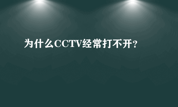 为什么CCTV经常打不开？