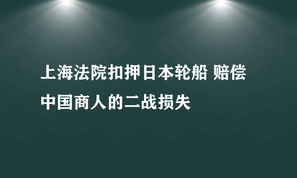 上海法院扣押日本轮船 赔偿中国商人的二战损失