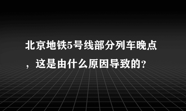 北京地铁5号线部分列车晚点，这是由什么原因导致的？