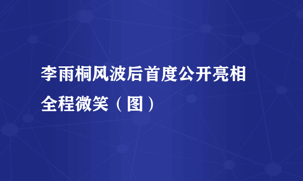 李雨桐风波后首度公开亮相 全程微笑（图）