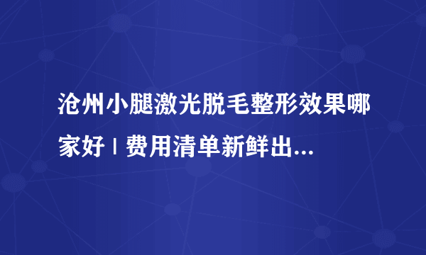 沧州小腿激光脱毛整形效果哪家好 | 费用清单新鲜出炉_脱腿毛的方法？