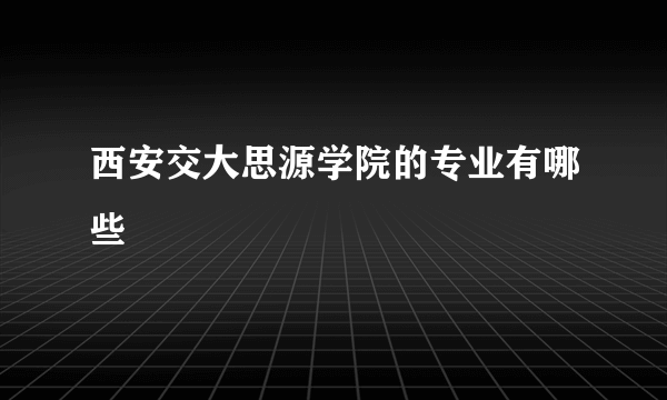 西安交大思源学院的专业有哪些