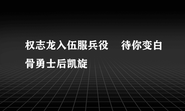 权志龙入伍服兵役    待你变白骨勇士后凯旋