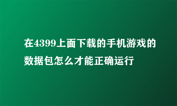在4399上面下载的手机游戏的数据包怎么才能正确运行