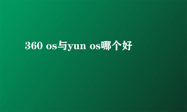 360 os与yun os哪个好