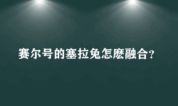 赛尔号的塞拉兔怎麽融合？