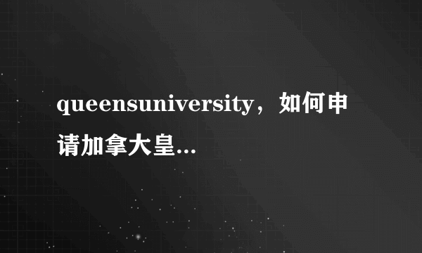 queensuniversity，如何申请加拿大皇后大学研究生留学