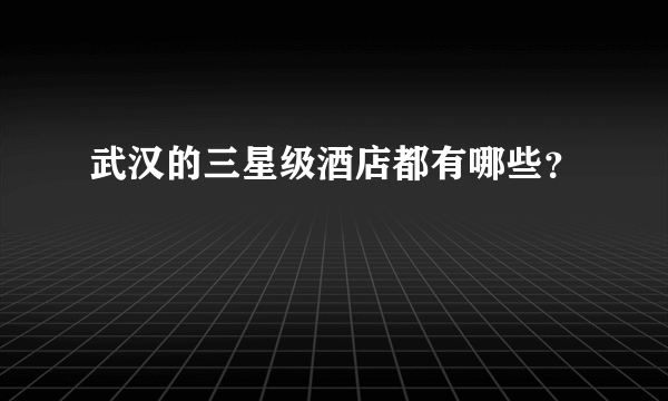 武汉的三星级酒店都有哪些？