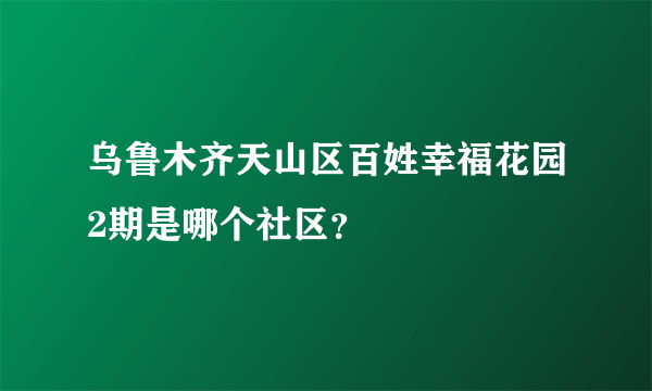 乌鲁木齐天山区百姓幸福花园2期是哪个社区？