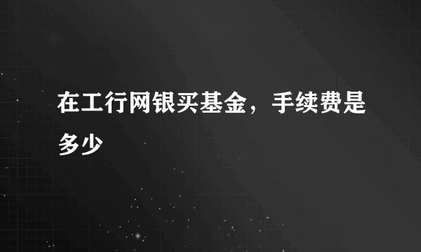 在工行网银买基金，手续费是多少