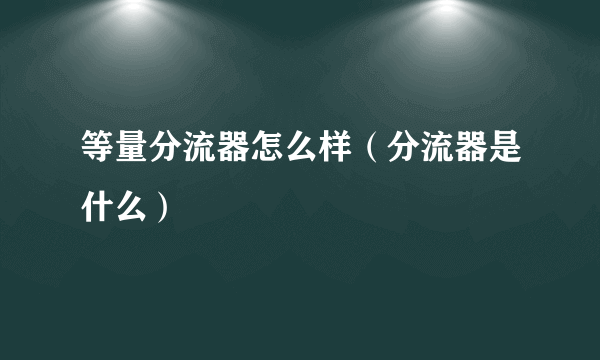 等量分流器怎么样（分流器是什么）