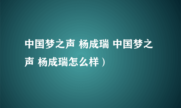 中国梦之声 杨成瑞 中国梦之声 杨成瑞怎么样）