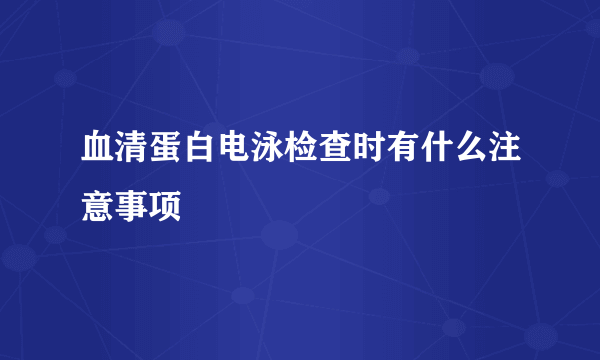 血清蛋白电泳检查时有什么注意事项