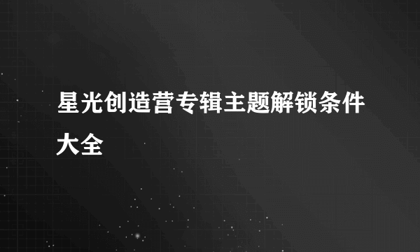 星光创造营专辑主题解锁条件大全