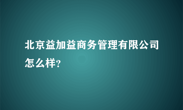 北京益加益商务管理有限公司怎么样？