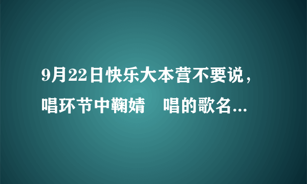 9月22日快乐大本营不要说，唱环节中鞠婧祎唱的歌名字叫什么？