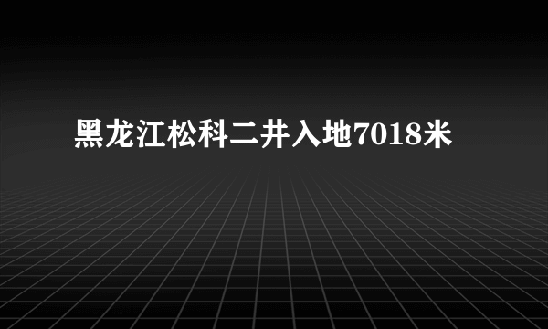 黑龙江松科二井入地7018米