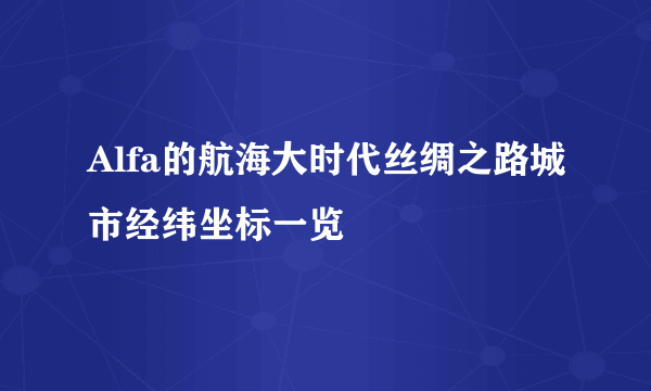 Alfa的航海大时代丝绸之路城市经纬坐标一览