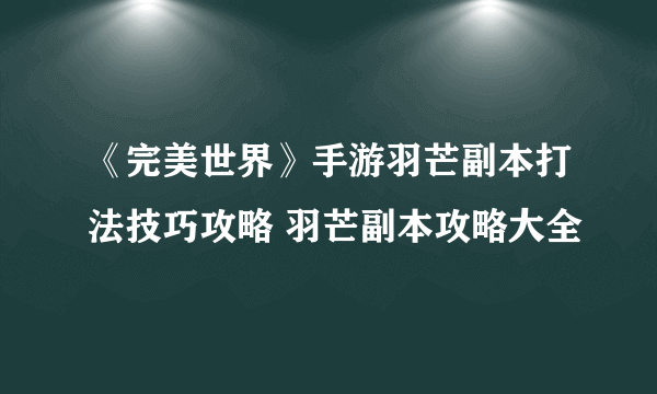 《完美世界》手游羽芒副本打法技巧攻略 羽芒副本攻略大全