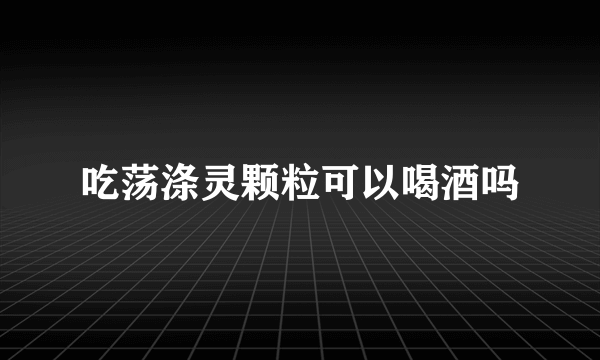 吃荡涤灵颗粒可以喝酒吗