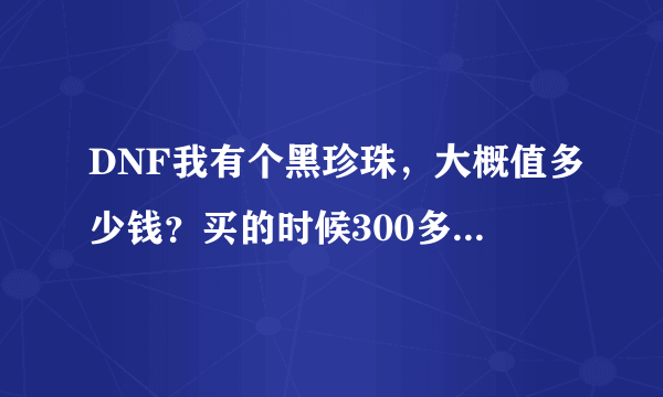 DNF我有个黑珍珠，大概值多少钱？买的时候300多万，左右，现在呢？