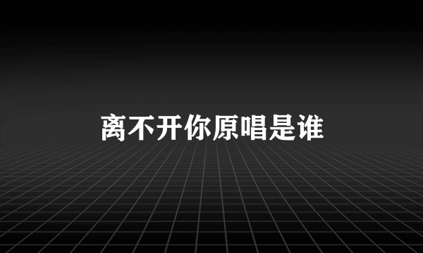 离不开你原唱是谁