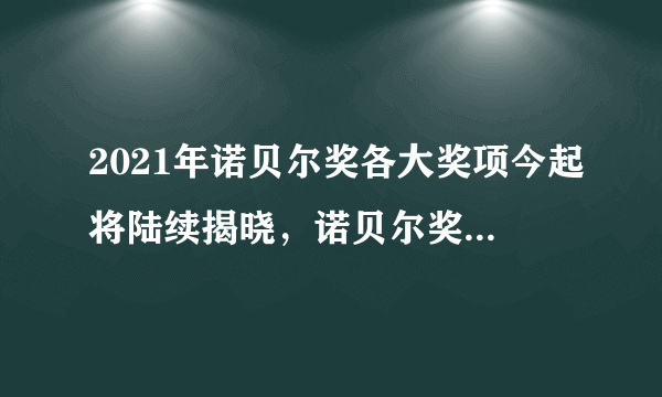 2021年诺贝尔奖各大奖项今起将陆续揭晓，诺贝尔奖是什么样的奖项？