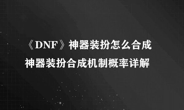 《DNF》神器装扮怎么合成 神器装扮合成机制概率详解