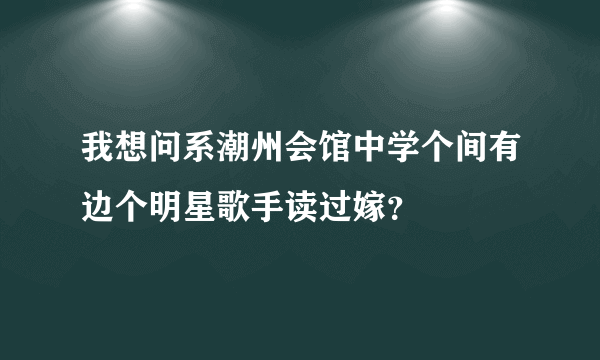 我想问系潮州会馆中学个间有边个明星歌手读过嫁？