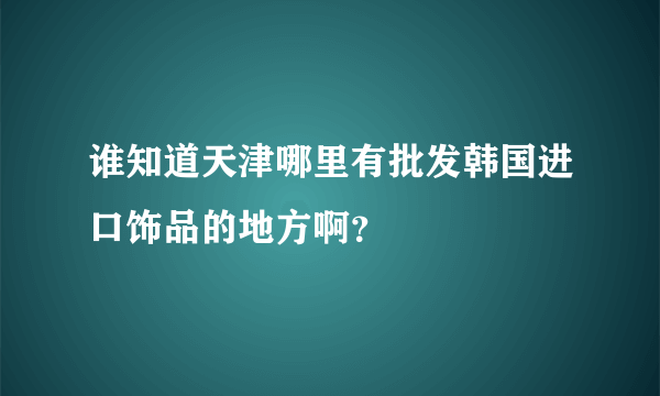 谁知道天津哪里有批发韩国进口饰品的地方啊？