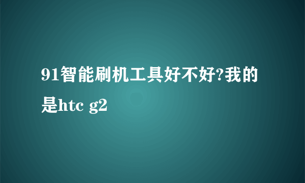 91智能刷机工具好不好?我的是htc g2
