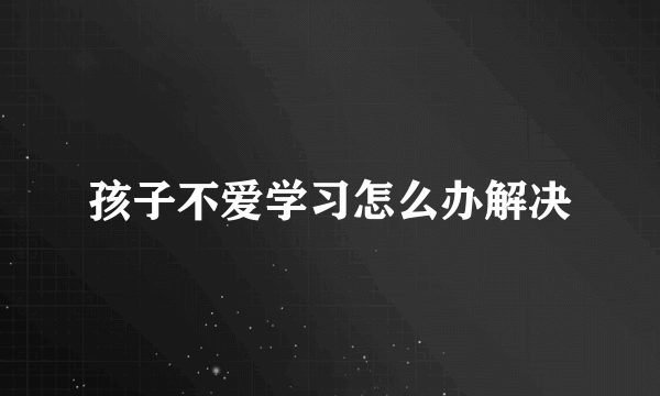 孩子不爱学习怎么办解决
